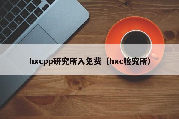 hxcpp研究所入免费(hxc验究所)