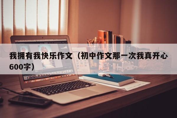 我拥有我快乐作文(初中作文那一次我真开心600字)