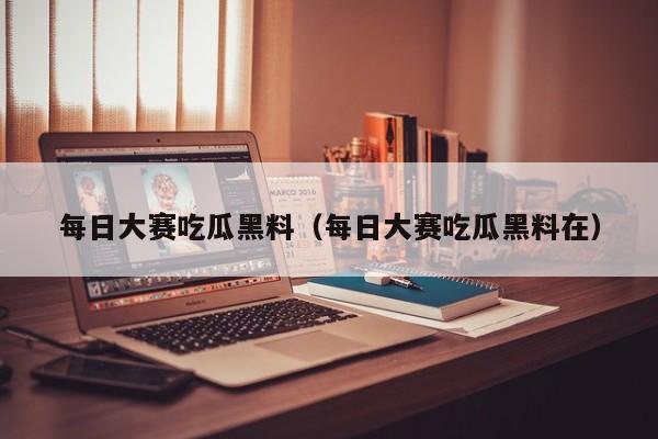 每日大赛吃瓜黑料(每日大赛吃瓜黑料在)