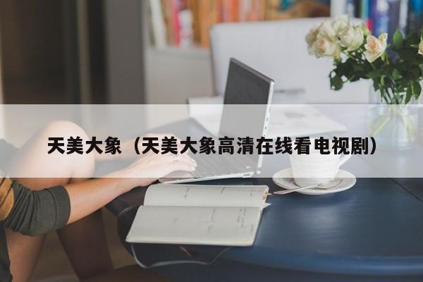 天美大象(天美大象高清在线看电视剧)