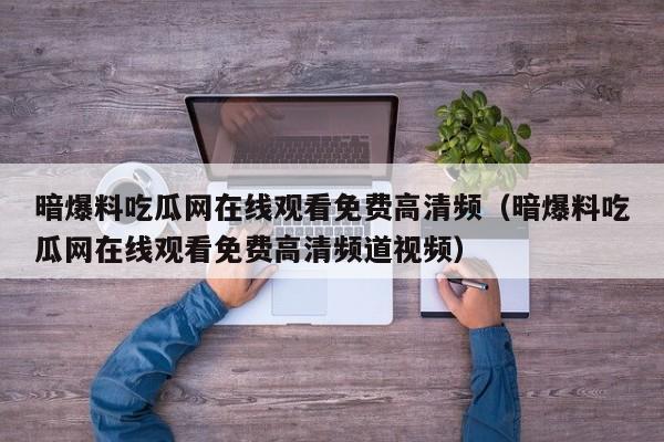 暗爆料吃瓜网在线观看免费高清频(暗爆料吃瓜网在线观看免费高清频道视频)