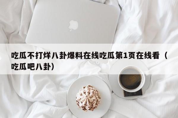 吃瓜不打烊八卦爆料在线吃瓜第1页在线看(吃瓜吧八卦)