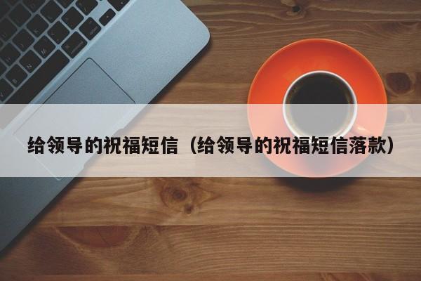 给领导的祝福短信(给领导的祝福短信落款)