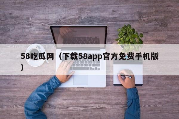 58吃瓜网(下载58app官方免费手机版)