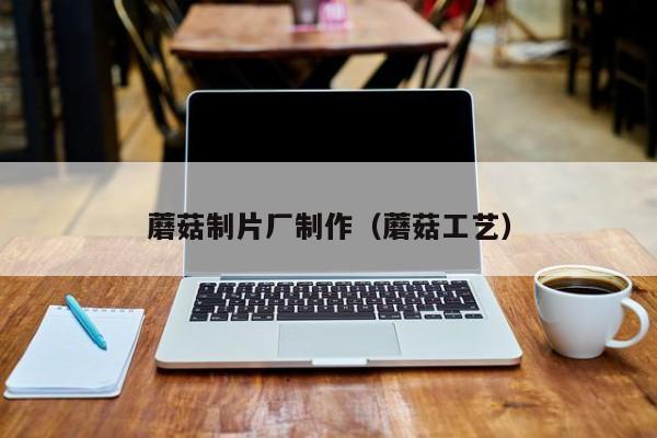 蘑菇制片厂制作(蘑菇工艺)