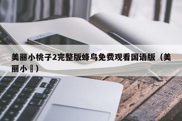 美丽小桃子2完整版蜂鸟免费观看国语版(美丽小鳈)