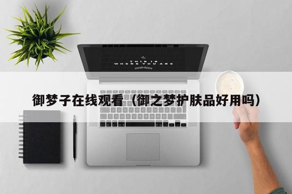 御梦子在线观看(御之梦护肤品好用吗)