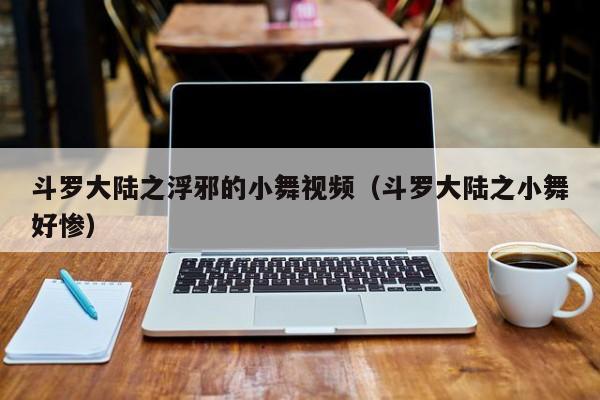 斗罗大陆之浮邪的小舞视频(斗罗大陆之小舞好惨)