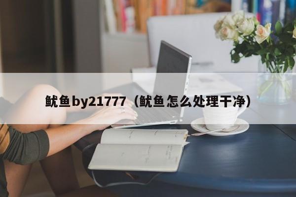 鱿鱼by21777(鱿鱼怎么处理干净)