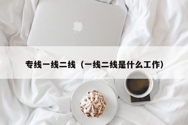 专线一线二线(一线二线是什么工作)