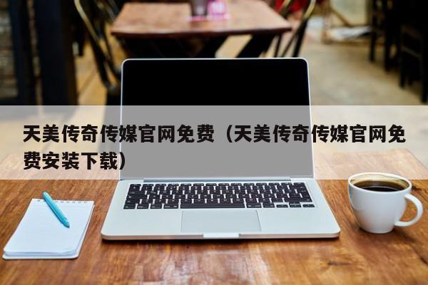天美传奇传媒官网免费(天美传奇传媒官网免费安装下载)