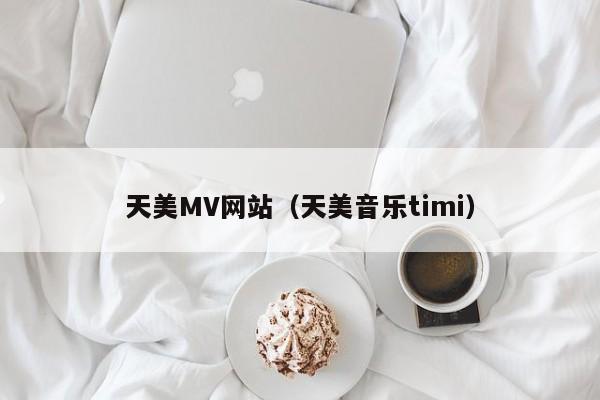天美MV网站(天美音乐timi)