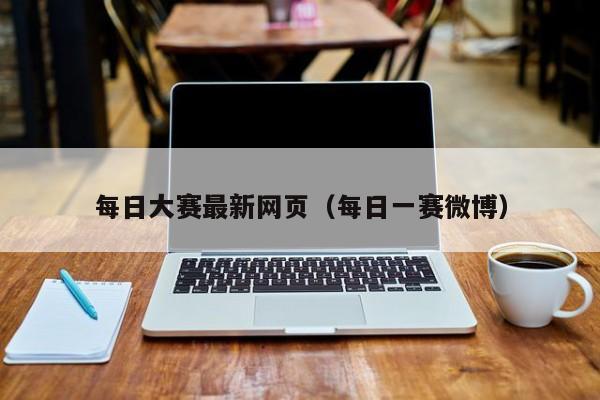 每日大赛最新网页(每日一赛微博)