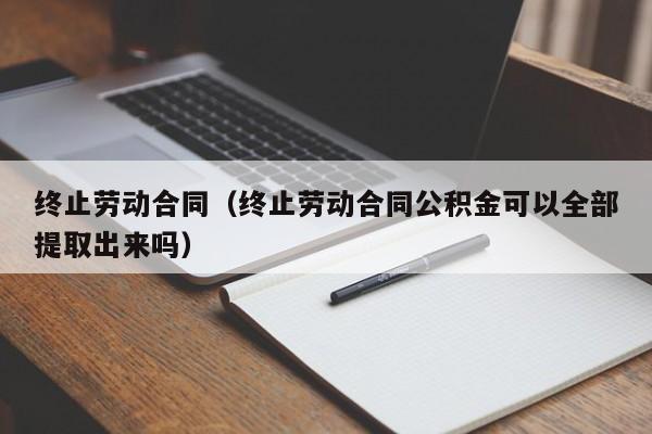 终止劳动合同(终止劳动合同公积金可以全部提取出来吗)