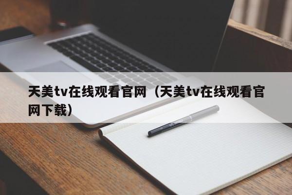 天美tv在线观看官网(天美tv在线观看官网下载)