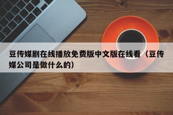豆传媒剧在线播放免费版中文版在线看(豆传媒公司是做什么的)