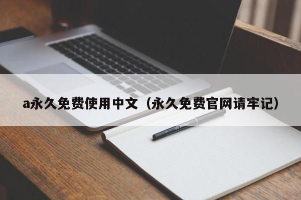a永久免费使用中文(永久免费官网请牢记)