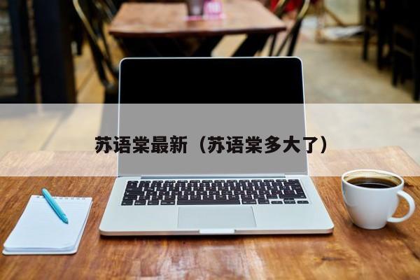 苏语棠最新(苏语棠多大了)