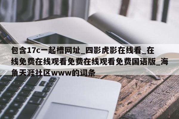 包含17c一起槽网址_四影虎影在线看_在线免费在线观看免费在线观看免费国语版_海角天涯社区www的词条