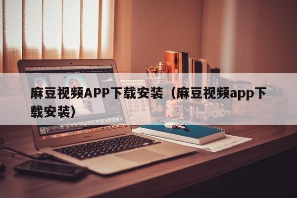 麻豆视频APP下载安装(麻豆视频app下载安装)