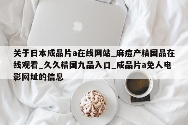 关于日本成品片a在线网站_麻痘产精国品在线观看_久久精国九品入口_成品片a免人电影网址的信息