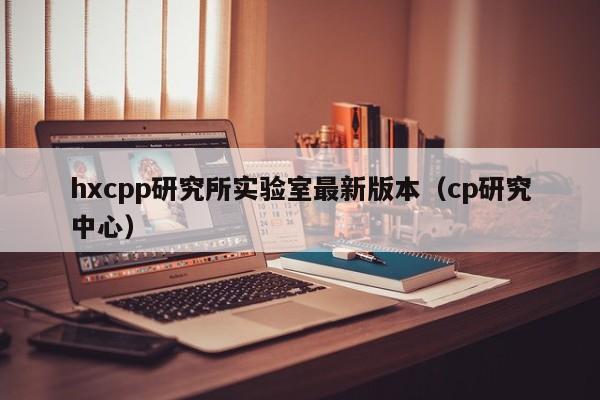 hxcpp研究所实验室最新版本(cp研究中心)