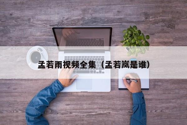 孟若雨视频全集(孟若岚是谁)
