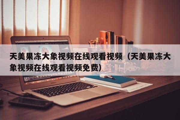 天美果冻大象视频在线观看视频(天美果冻大象视频在线观看视频免费)