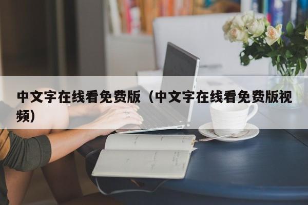 中文字在线看免费版(中文字在线看免费版视频)