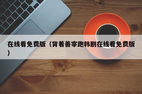 在线看免费版(背着善宰跑韩剧在线看免费版)