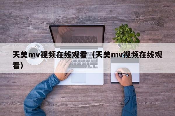天美mv视频在线观看(天美mv视频在线观看)