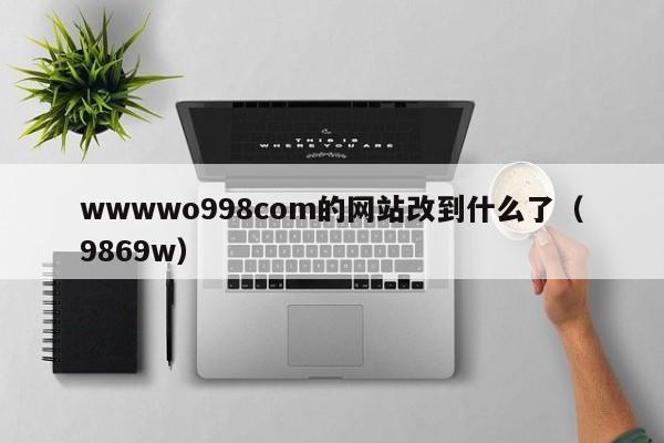wwwwo998com的网站改到什么了(9869w)