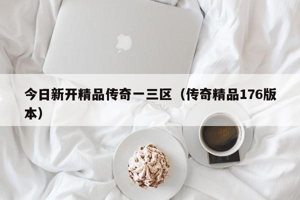 今日新开精品传奇一三区(传奇精品176版本)