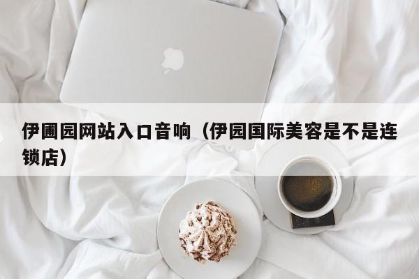 伊圃园网站入口音响(伊园国际美容是不是连锁店)