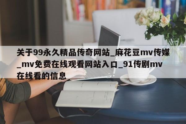 关于99永久精品传奇网站_麻花豆mv传媒_mv免费在线观看网站入口_91传剧mv在线看的信息