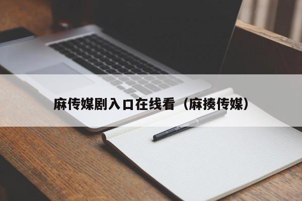 麻传媒剧入口在线看(麻揍传媒)