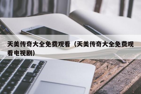 天美传奇大全免费观看(天美传奇大全免费观看电视剧)