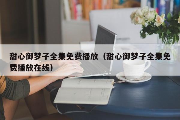 甜心御梦子全集免费播放(甜心御梦子全集免费播放在线)