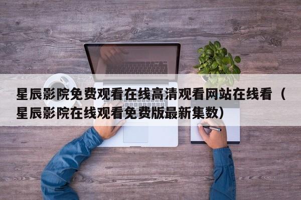 星辰影院免费观看在线高清观看网站在线看(星辰影院在线观看免费版最新集数)