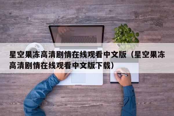 星空果冻高清剧情在线观看中文版(星空果冻高清剧情在线观看中文版下载)