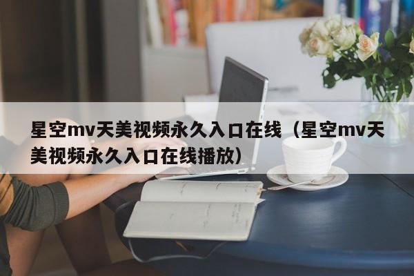 星空mv天美视频永久入口在线(星空mv天美视频永久入口在线播放)