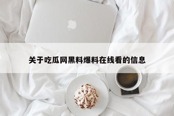 关于吃瓜网黑料爆料在线看的信息