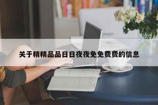 关于精精品品日日夜夜免免费费的信息